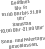 Geöffnet: Mo- Fr 10.00 Uhr bis 21.00 Uhr* Samstag  10.00 Uhr -21.00 Uhr*  Sonn- und Feiertags geschlossen.